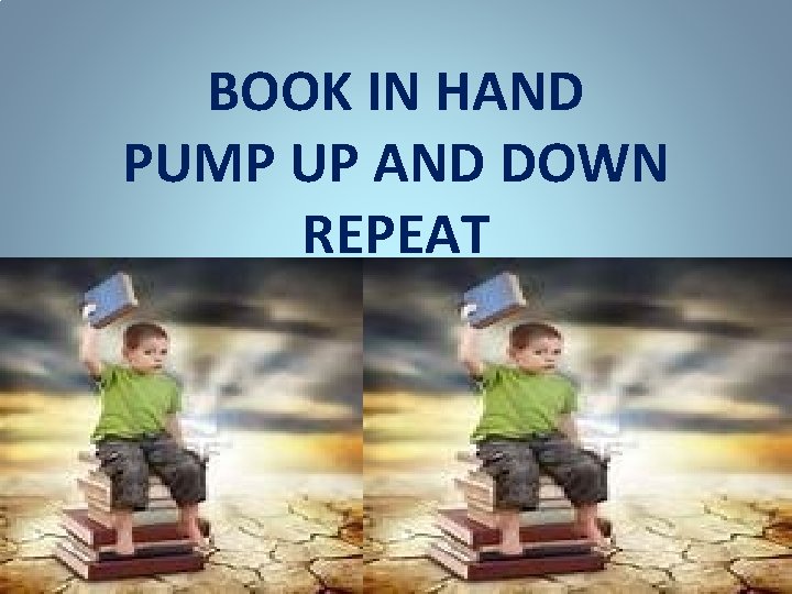 BOOK IN HAND PUMP UP AND DOWN REPEAT 