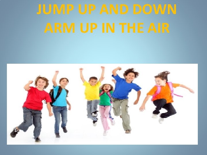 JUMP UP AND DOWN ARM UP IN THE AIR 