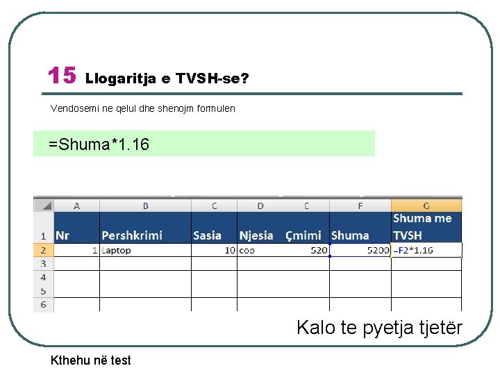 15 Llogaritja e TVSH-se? Vendosemi ne qelul dhe shenojm formulen =Shuma*1. 16 Kalo te