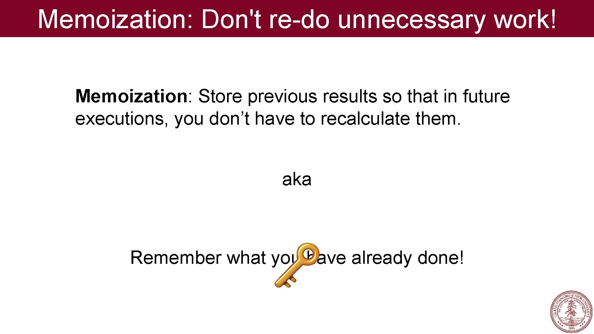 Memoization: Don't re-do unnecessary work! Memoization: Store previous results so that in future executions,