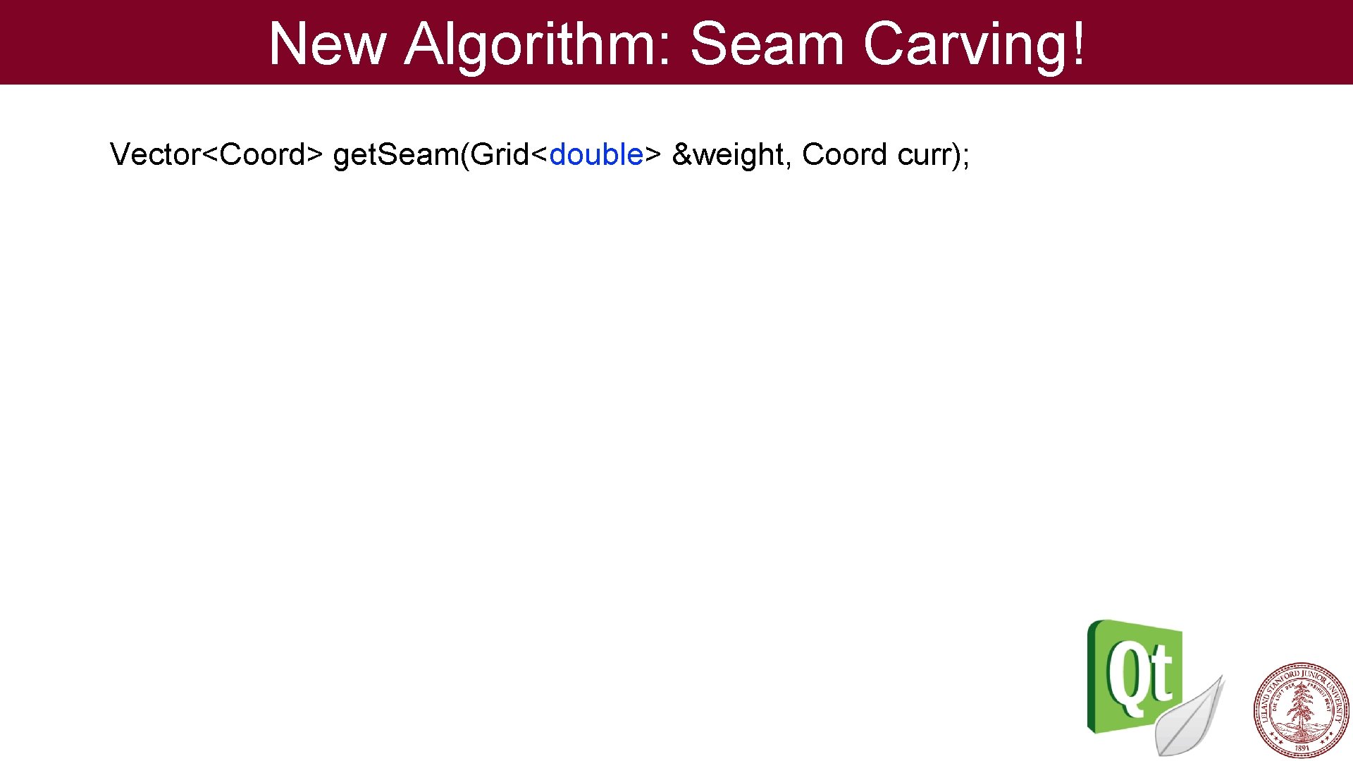 New Algorithm: Seam Carving! Vector<Coord> get. Seam(Grid<double> &weight, Coord curr); 