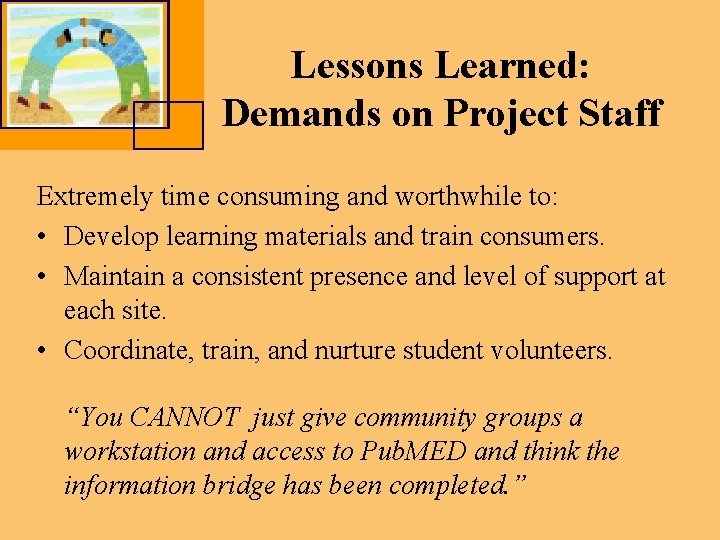 Lessons Learned: Demands on Project Staff Extremely time consuming and worthwhile to: • Develop