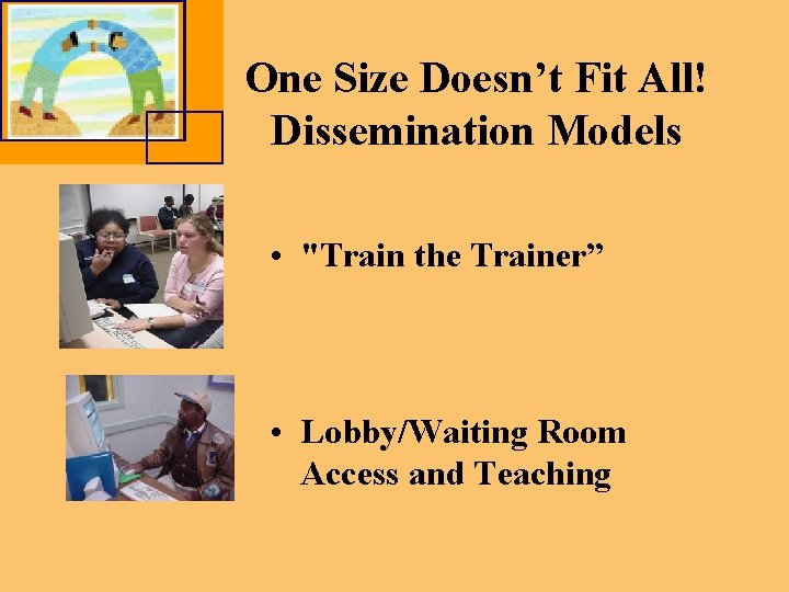 One Size Doesn’t Fit All! Dissemination Models • "Train the Trainer” • Lobby/Waiting Room