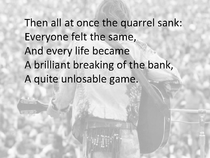 Then all at once the quarrel sank: Everyone felt the same, And every life