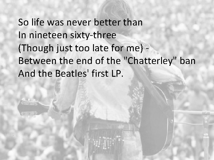 So life was never better than In nineteen sixty-three (Though just too late for