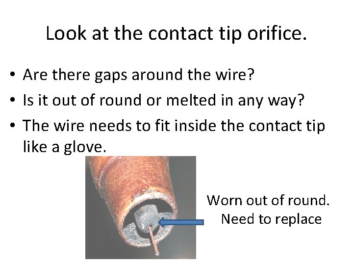Look at the contact tip orifice. • Are there gaps around the wire? • Look at the contact tip orifice. • Are there gaps around the wire? •