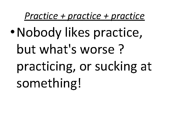 Practice + practice • Nobody likes practice, but what's worse ? practicing, or sucking Practice + practice • Nobody likes practice, but what's worse ? practicing, or sucking