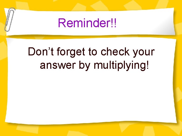 Reminder!! Don’t forget to check your answer by multiplying! 