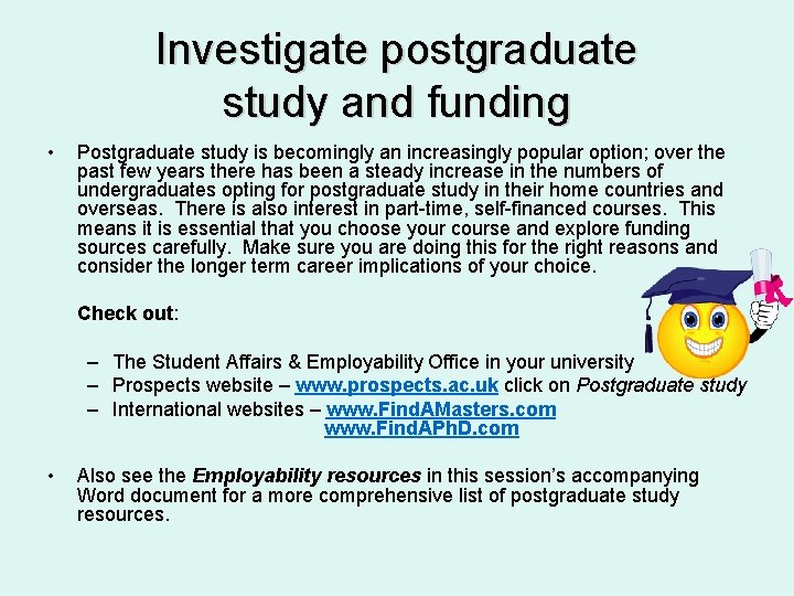 Investigate postgraduate study and funding • Postgraduate study is becomingly an increasingly popular option;