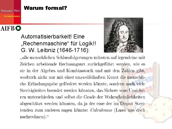 Warum formal? Automatisierbarkeit! Eine „Rechenmaschine“ für Logik!! G. W. Leibniz (1646 -1716): Warum formal? Automatisierbarkeit! Eine „Rechenmaschine“ für Logik!! G. W. Leibniz (1646 -1716):