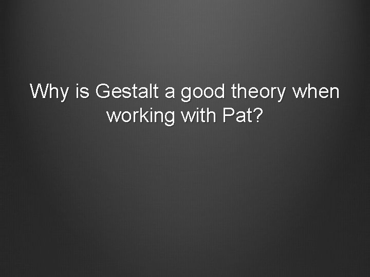 Why is Gestalt a good theory when working with Pat? 