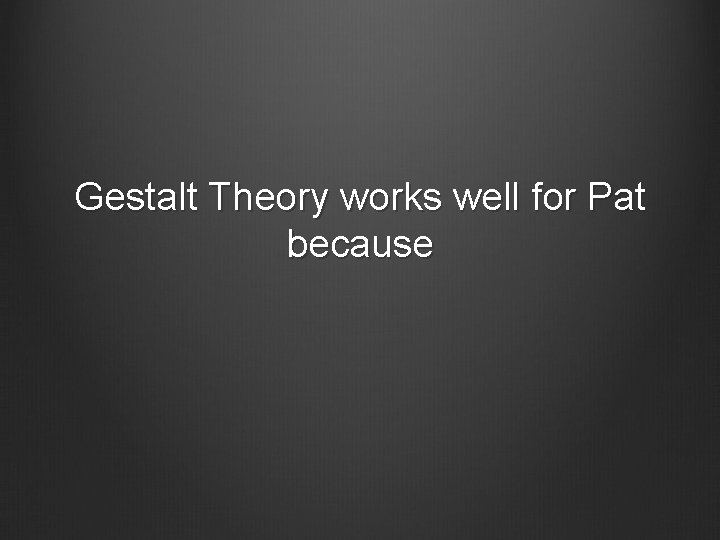 Gestalt Theory works well for Pat because 