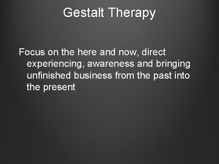 Gestalt Therapy Focus on the here and now, direct experiencing, awareness and bringing unfinished