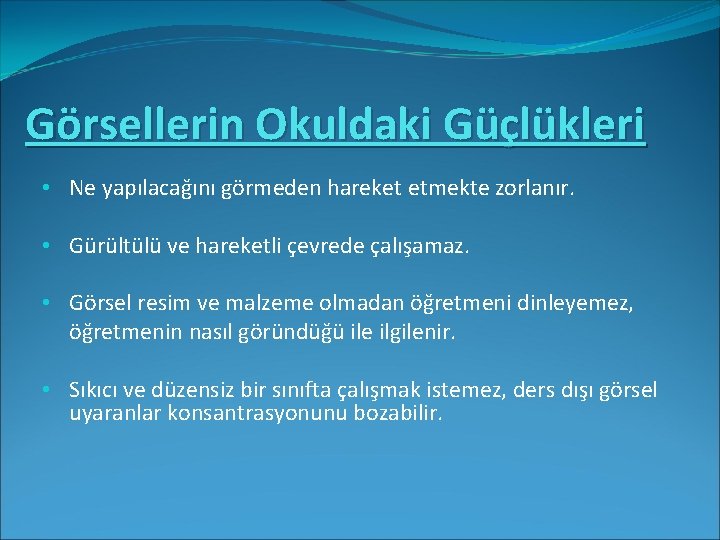 Görsellerin Okuldaki Güçlükleri • Ne yapılacağını görmeden hareket etmekte zorlanır. • Gürültülü ve hareketli