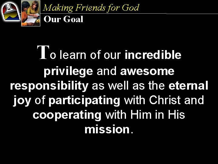 Making Friends for God Our Goal To learn of our incredible privilege and awesome