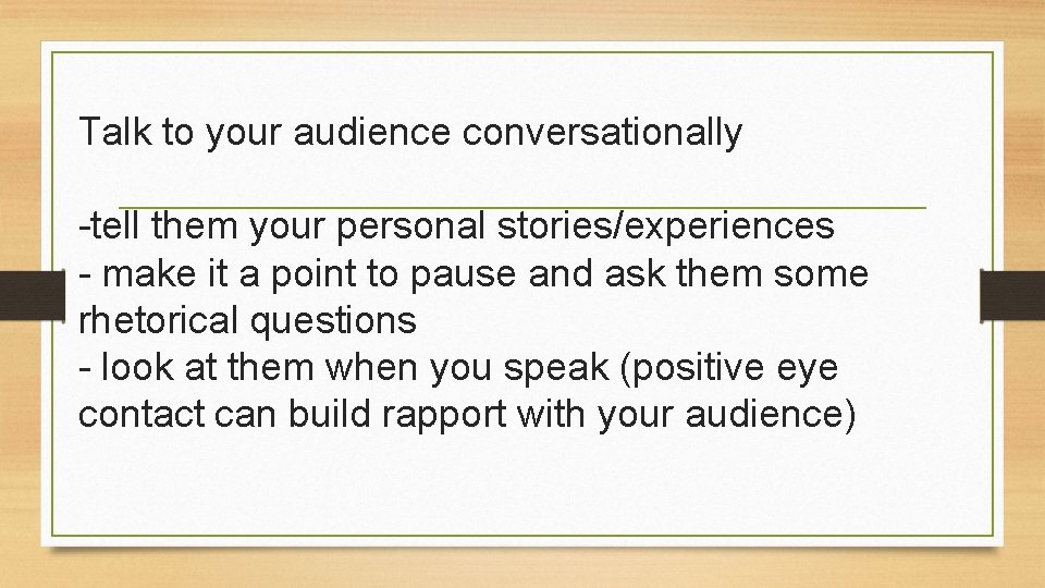 Talk to your audience conversationally -tell them your personal stories/experiences - make it a