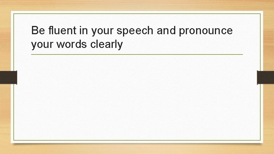 Be fluent in your speech and pronounce your words clearly 