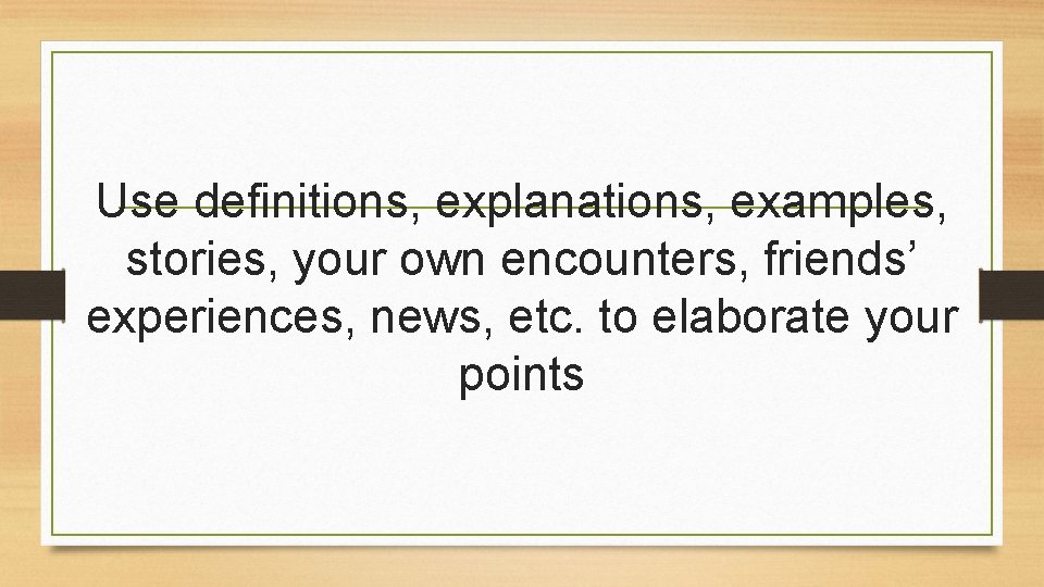 Use definitions, explanations, examples, stories, your own encounters, friends’ experiences, news, etc. to elaborate