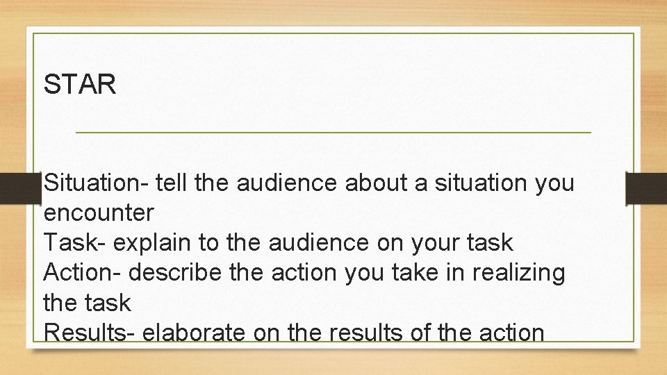 STAR Situation- tell the audience about a situation you encounter Task- explain to the