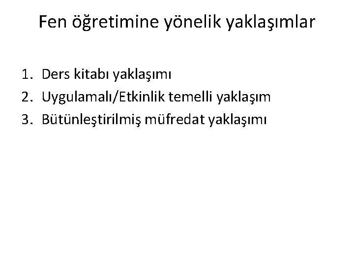 Fen öğretimine yönelik yaklaşımlar 1. Ders kitabı yaklaşımı 2. Uygulamalı/Etkinlik temelli yaklaşım 3. Bütünleştirilmiş