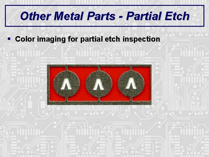 Other Metal Parts - Partial Etch § Color imaging for partial etch inspection Other Metal Parts - Partial Etch § Color imaging for partial etch inspection