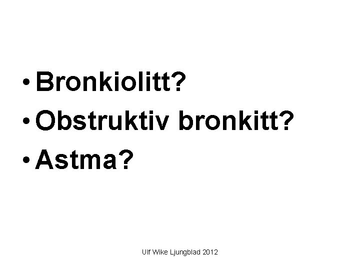  • Bronkiolitt? • Obstruktiv bronkitt? • Astma? Ulf Wike Ljungblad 2012 