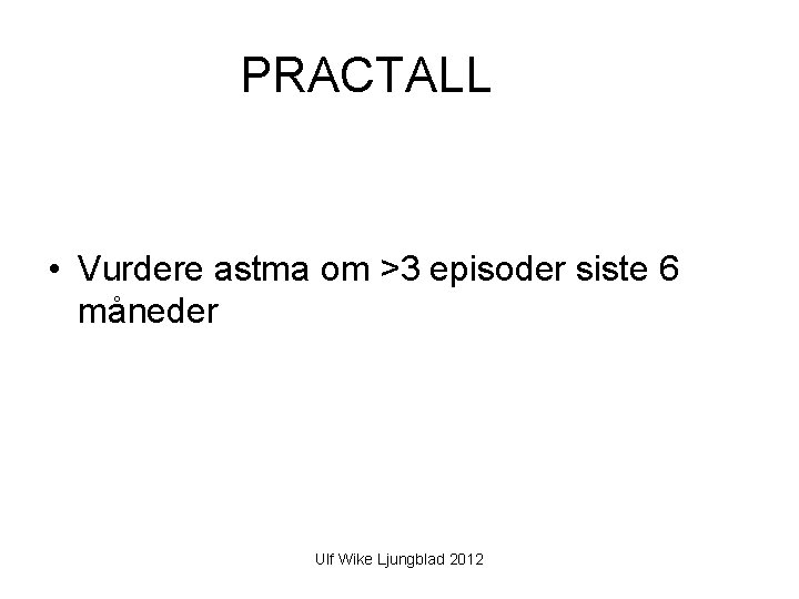 PRACTALL • Vurdere astma om >3 episoder siste 6 måneder Ulf Wike Ljungblad 2012