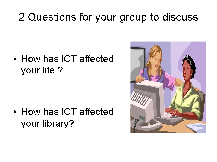 2 Questions for your group to discuss • How has ICT affected your life