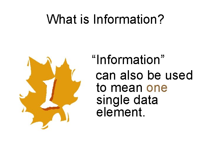 What is Information? “Information” can also be used to mean one single data element.