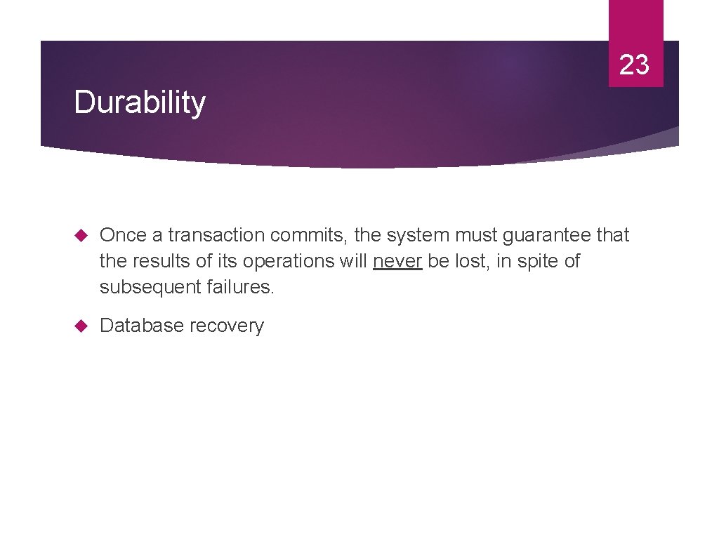 23 Durability Once a transaction commits, the system must guarantee that the results of