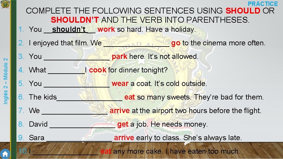 PRACTICE COMPLETE THE FOLLOWING SENTENCES USING SHOULD OR SHOULDN’T AND THE VERB INTO PARENTHESES.