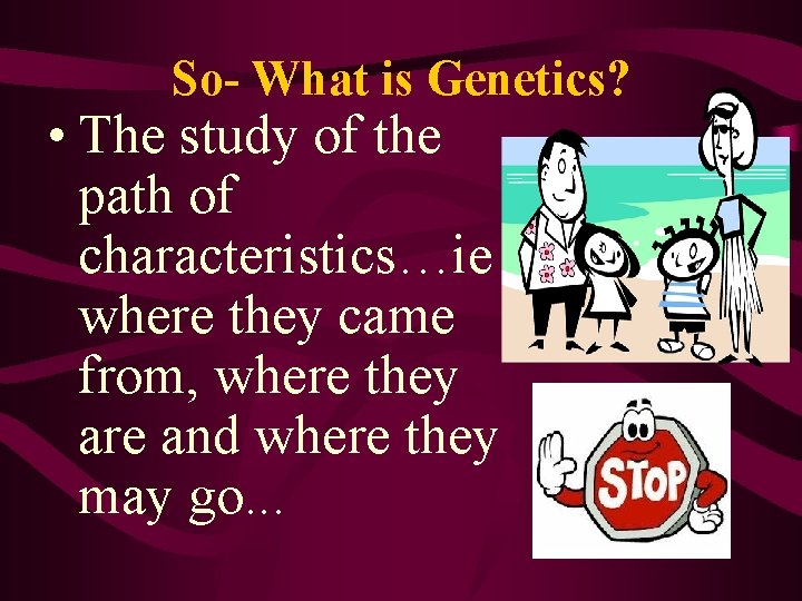 So- What is Genetics? • The study of the path of characteristics…ie where they