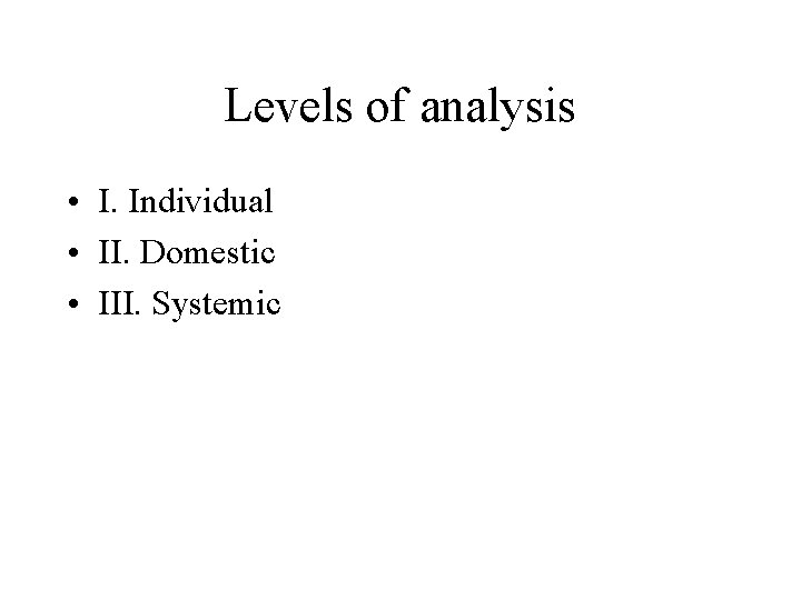Levels of analysis • I. Individual • II. Domestic • III. Systemic 