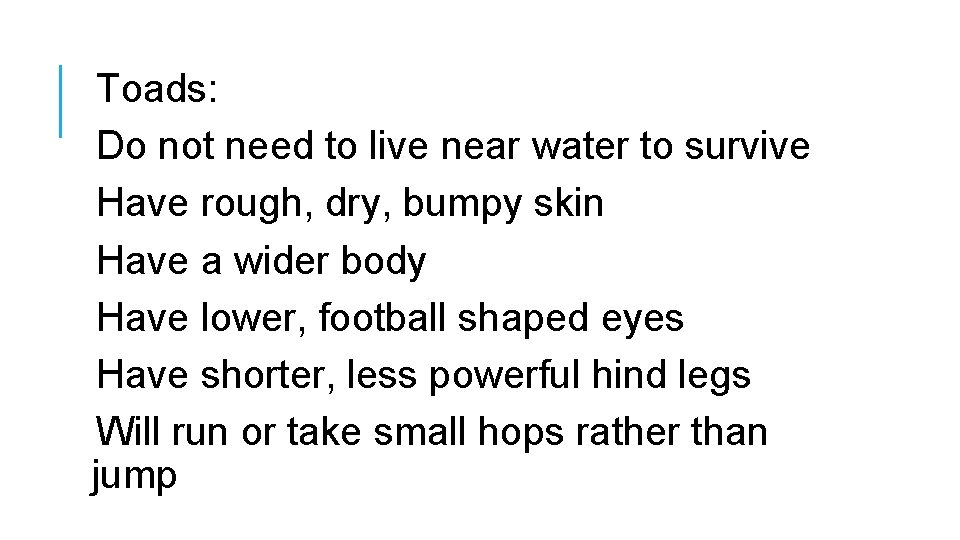 Toads: Do not need to live near water to survive Have rough, dry, bumpy