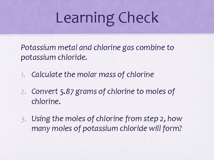 Learning Check Potassium metal and chlorine gas combine to potassium chloride. 1. Calculate the