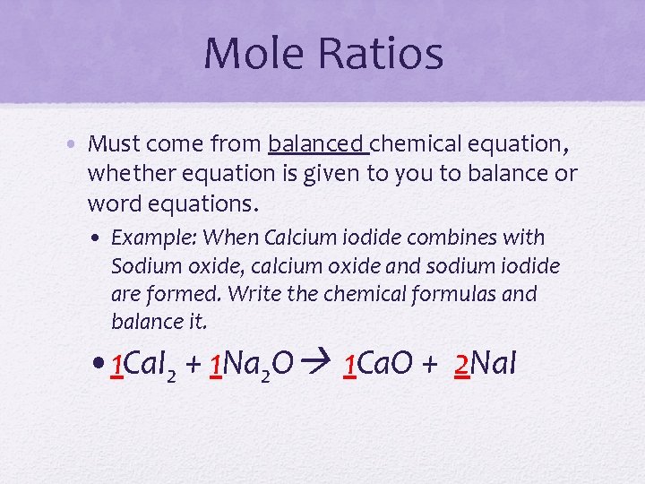 Mole Ratios • Must come from balanced chemical equation, whether equation is given to