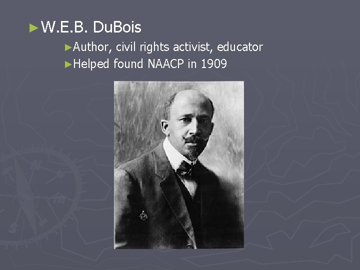 ► W. E. B. Du. Bois ►Author, civil rights activist, educator ►Helped found NAACP