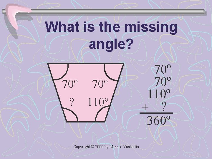 What is the missing angle? 70º ? 110º Copyright © 2000 by Monica Yuskaitis