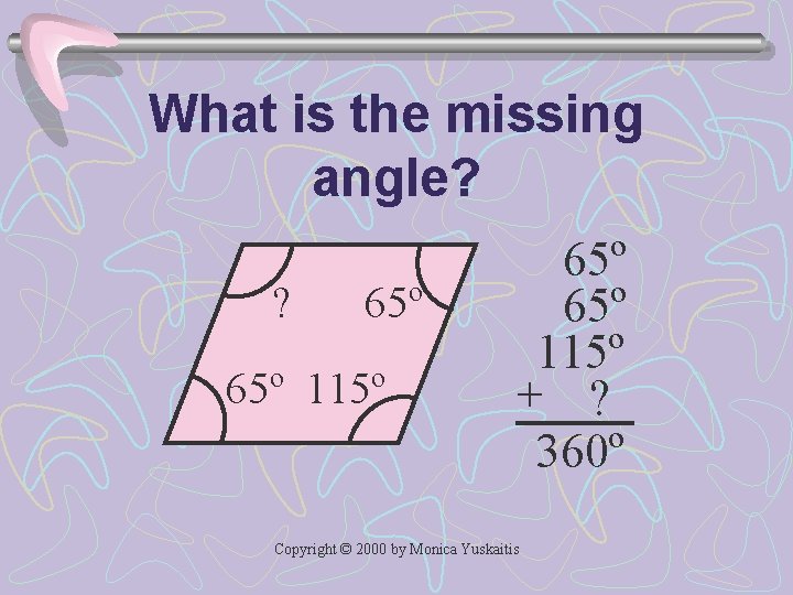 What is the missing angle? ? 65º 65º 115º + ? 360º Copyright ©