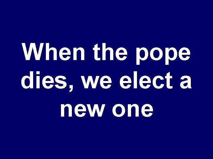 When the pope dies, we elect a new one 