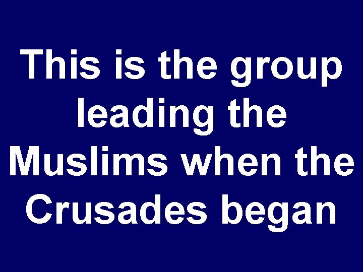 This is the group leading the Muslims when the Crusades began 
