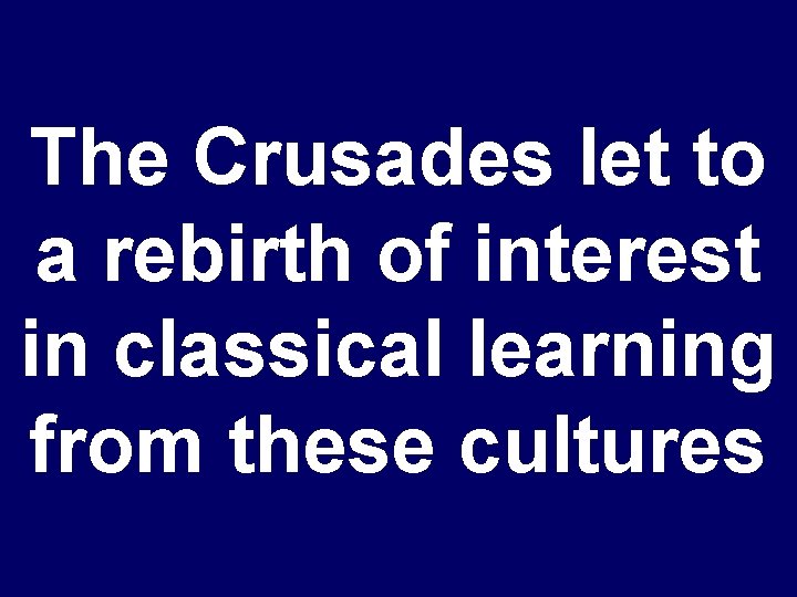 The Crusades let to a rebirth of interest in classical learning from these cultures
