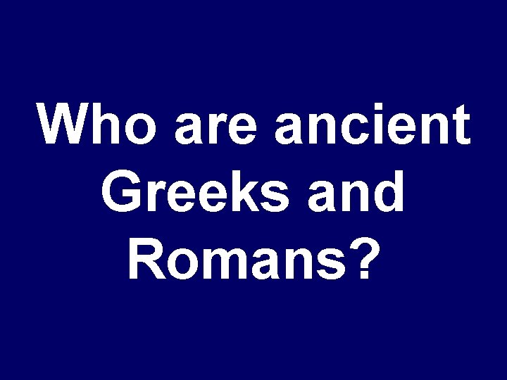 Who are ancient Greeks and Romans? 