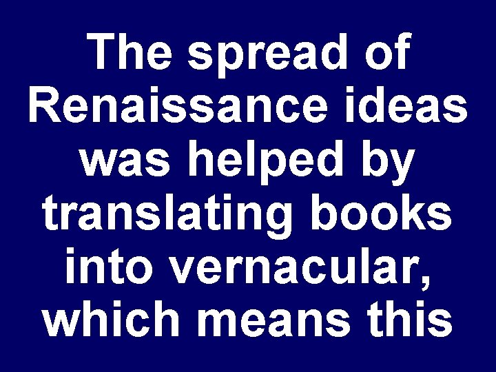 The spread of Renaissance ideas was helped by translating books into vernacular, which means