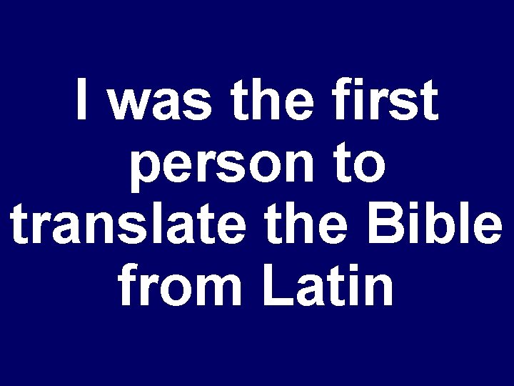 I was the first person to translate the Bible from Latin 