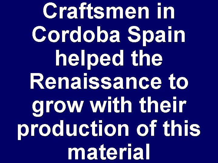 Craftsmen in Cordoba Spain helped the Renaissance to grow with their production of this