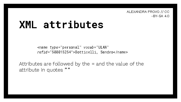 XML attributes ALEXANDRA PROVO // CC -BY-SA 4. 0 <name type="personal" vocab="ULAN" refid="500015254">Botticelli, Sandro</name>