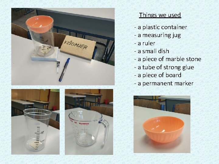 Things we used - a plastic container - a measuring jug - a ruler