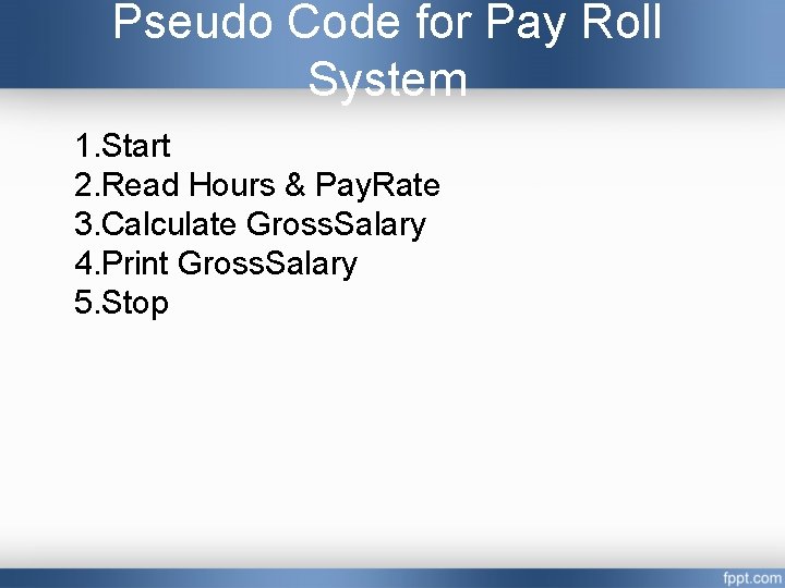 Pseudo Code for Pay Roll System 1. Start 2. Read Hours & Pay. Rate Pseudo Code for Pay Roll System 1. Start 2. Read Hours & Pay. Rate