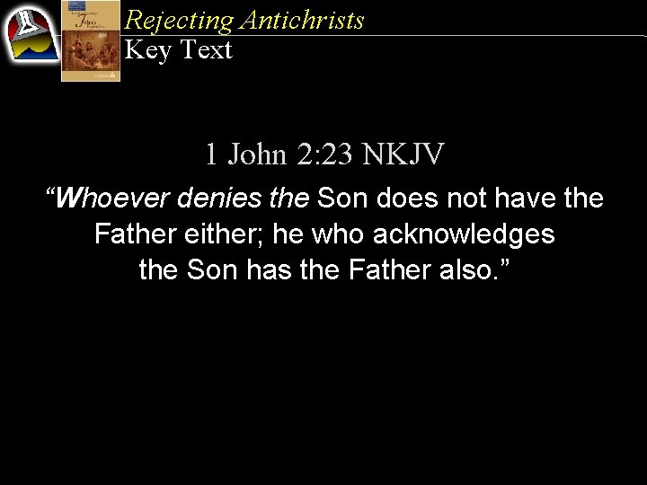 Rejecting Antichrists Key Text 1 John 2: 23 NKJV “Whoever denies the Son does